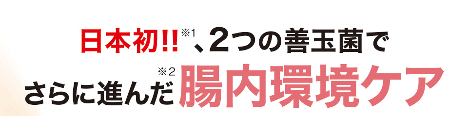 日本初！！※1、2つの善玉菌でさらに進んだ※2腸内環境ケア