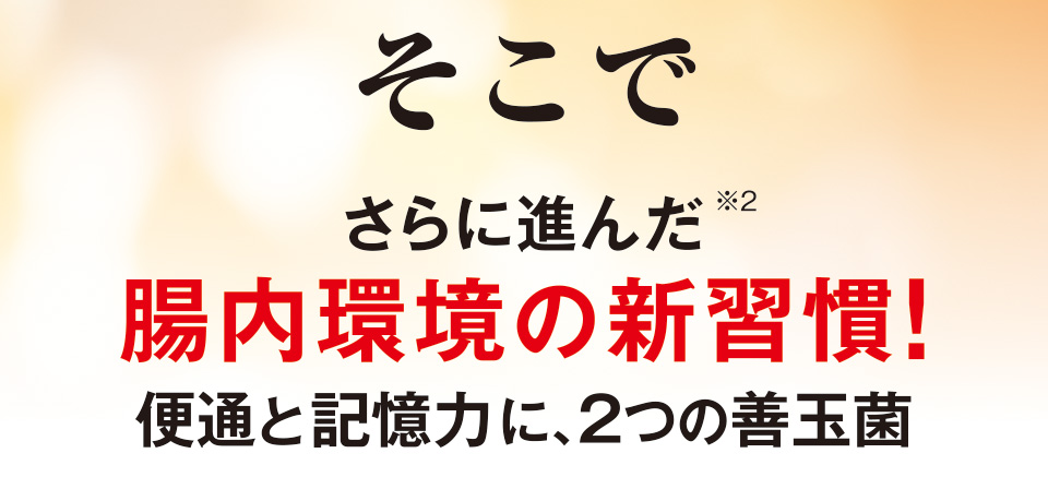 そこでさらに進んだ※2腸内環境の新習慣！便通と記憶力に、2つの善玉菌