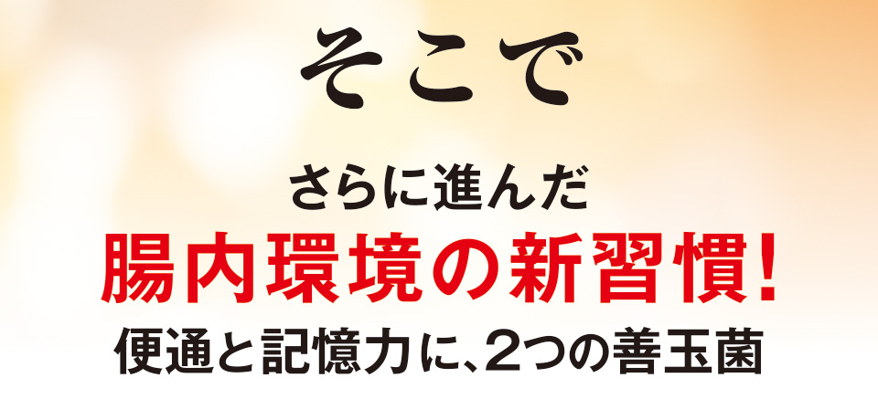 そこでさらに進んだ腸内環境の新習慣！便通と記憶力に、2つの善玉菌