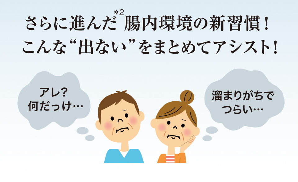 さらに進んだ＊2腸内環境の新習慣！こんな“出ない”をまとめてアシスト!　アレ?何だっけ…　溜まりがちでつらい…