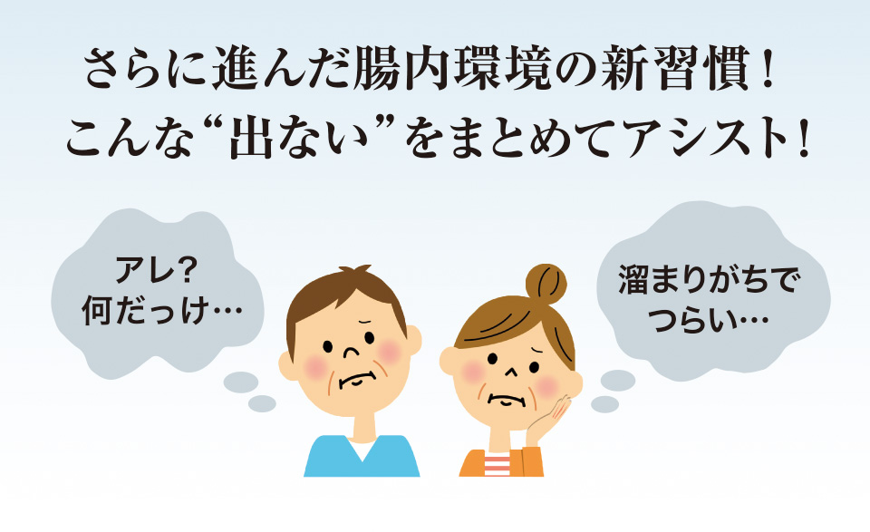 さらに進んだ腸内環境の新習慣！こんな“出ない”をまとめてアシスト!　アレ?何だっけ…　溜まりがちでつらい…