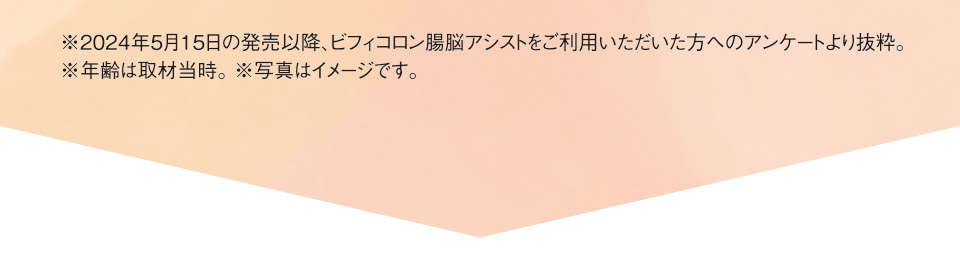 ※2024年5月15日の発売以降、ビフィコロン腸脳アシストをご利用いただいた方へのアンケートより抜粋。※年齢は取材当時。 ※写真はイメージです。