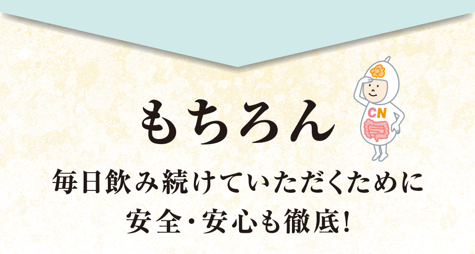 もちろん毎日飲み続けていただくために安全・安心も徹底!