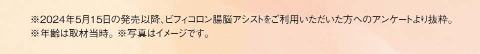 ※2024年5月15日の発売以降、ビフィコロン腸脳アシストをご利用いただいた方へのアンケートより抜粋。※年齢は取材当時。 ※写真はイメージです。