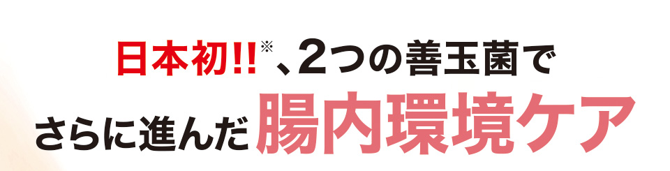 日本初！！※、2つの善玉菌でさらに進んだ腸内環境ケア