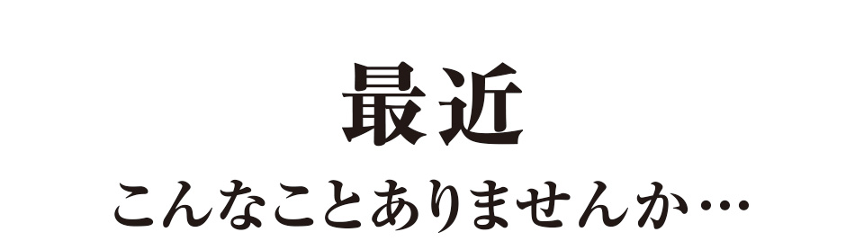 最近こんなことありませんか…