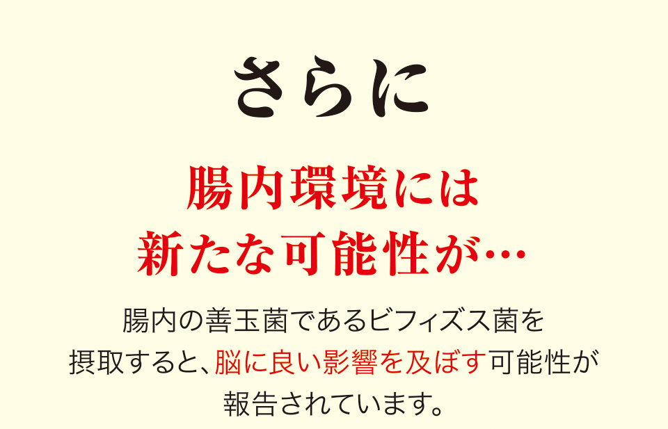 さらに腸内環境には新たな可能性が…腸内の善玉菌であるビフィズス菌を摂取すると、脳に良い影響を及ぼす可能性が報告されています。