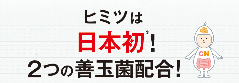 ヒミツは日本初＊!2つの善玉菌配合!