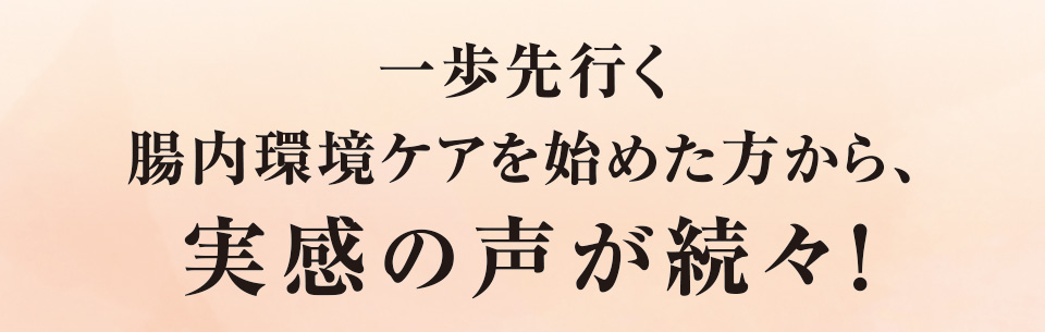 一歩先行く腸内環境ケアを始めた方から、実感の声が続々！