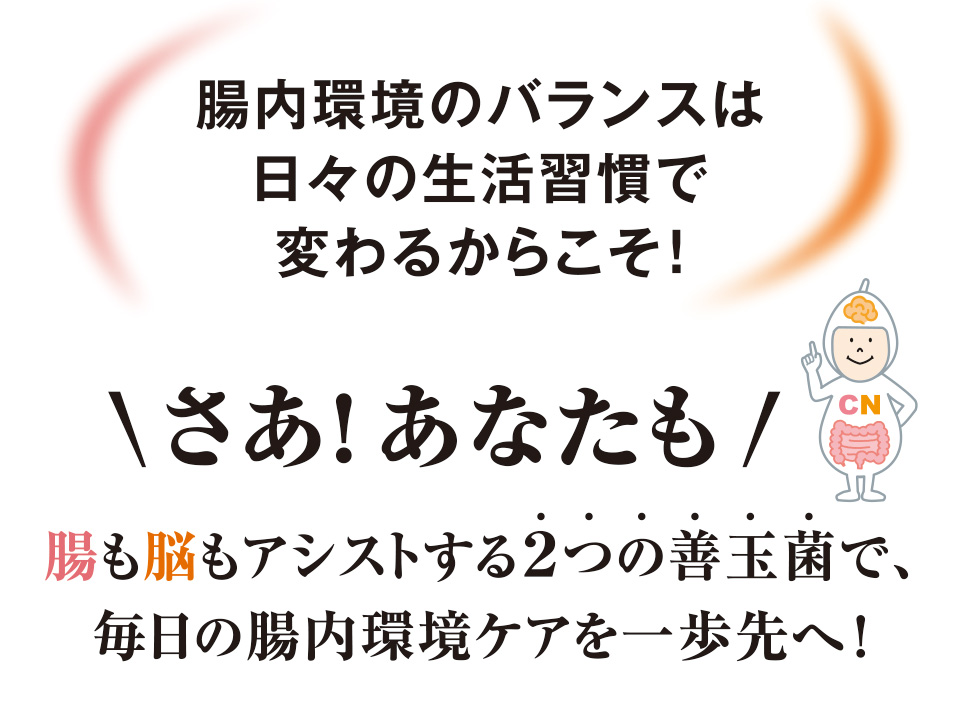 腸内環境のバランスは日々の生活習慣で変わるからこそ！さあ！あなたも　腸も脳もアシストする2つの善玉菌で、毎日の腸内環境ケアを一歩先へ！