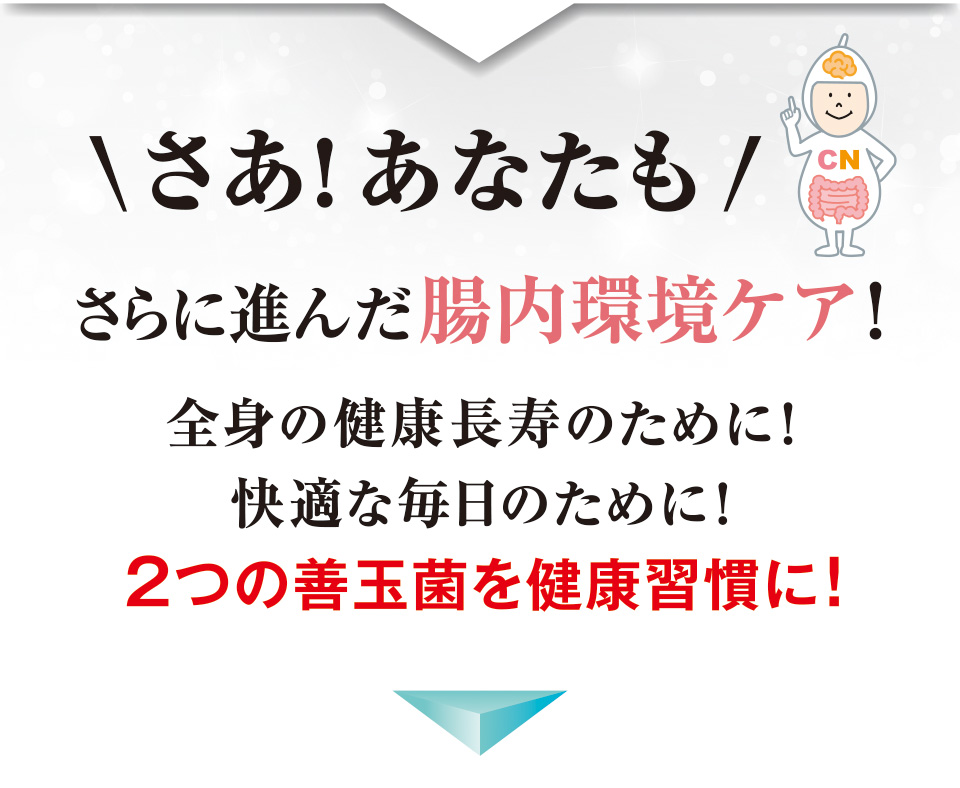 さあ！あなたも さらに進んだ腸内環境ケア！全身の健康長寿のために！快適な毎日のために！2つの善玉菌を健康習慣に！